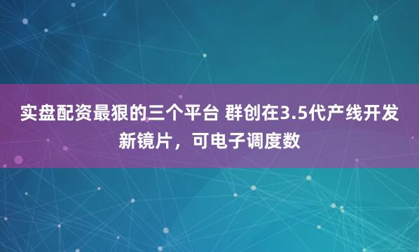 实盘配资最狠的三个平台 群创在3.5代产线开发新镜片，可电子调度数