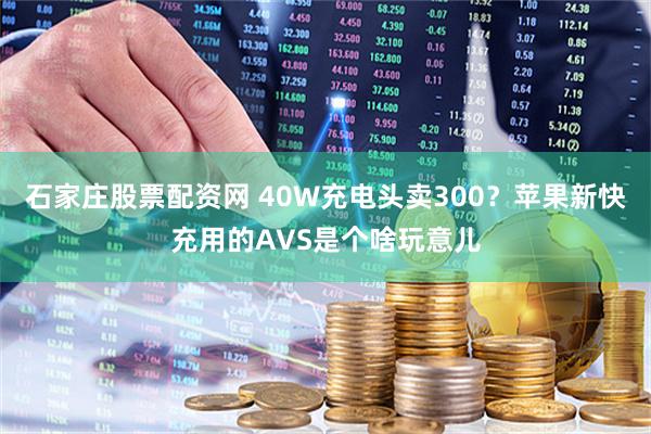 石家庄股票配资网 40W充电头卖300？苹果新快充用的AVS是个啥玩意儿
