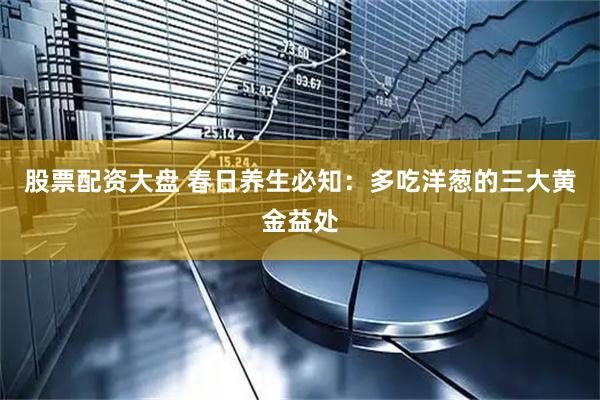 股票配资大盘 春日养生必知：多吃洋葱的三大黄金益处