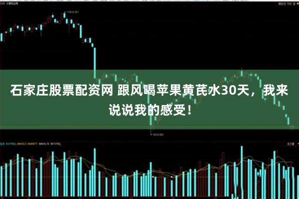 石家庄股票配资网 跟风喝苹果黄芪水30天，我来说说我的感受！