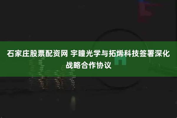 石家庄股票配资网 宇瞳光学与拓烯科技签署深化战略合作协议