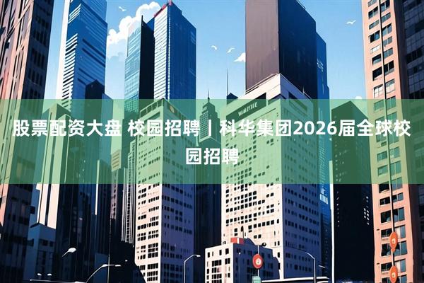 股票配资大盘 校园招聘丨科华集团2026届全球校园招聘