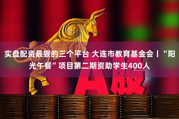 实盘配资最狠的三个平台 大连市教育基金会丨“阳光午餐”项目第二期资助学生400人
