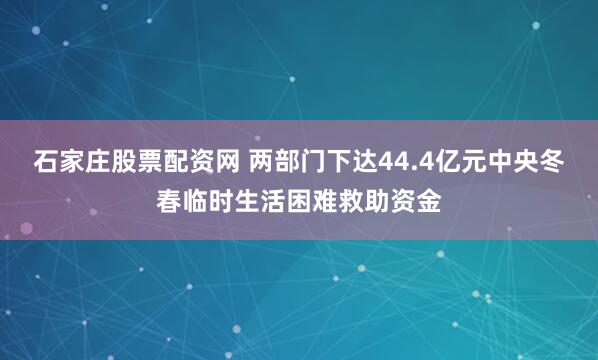 石家庄股票配资网 两部门下达44.4亿元中央冬春临时生活困难救助资金