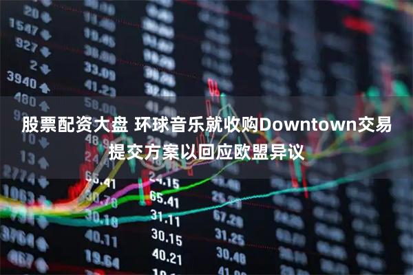 股票配资大盘 环球音乐就收购Downtown交易提交方案以回应欧盟异议