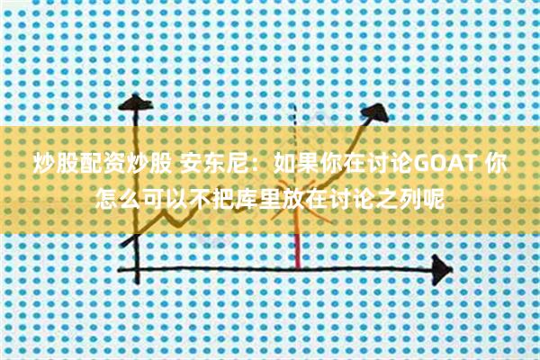炒股配资炒股 安东尼：如果你在讨论GOAT 你怎么可以不把库里放在讨论之列呢