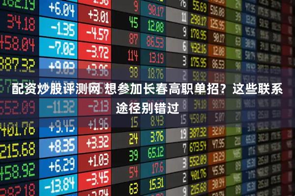 配资炒股评测网 想参加长春高职单招？这些联系途径别错过