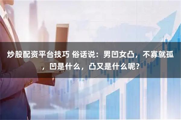 炒股配资平台技巧 俗话说：男凹女凸，不寡就孤，凹是什么，凸又是什么呢？