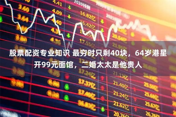 股票配资专业知识 最穷时只剩40块，64岁港星开99元面馆，二婚太太是他贵人