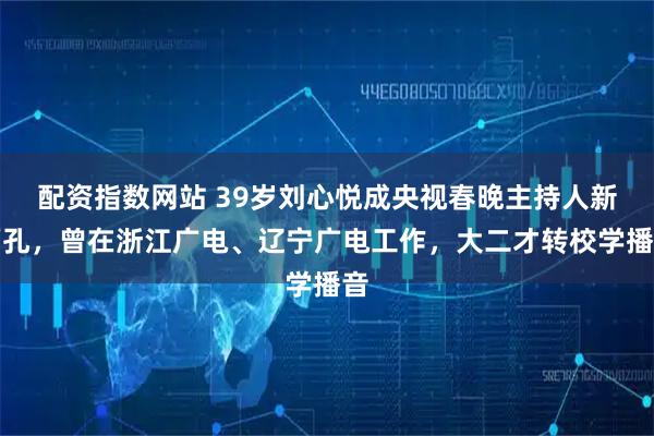 配资指数网站 39岁刘心悦成央视春晚主持人新面孔，曾在浙江广电、辽宁广电工作，大二才转校学播音