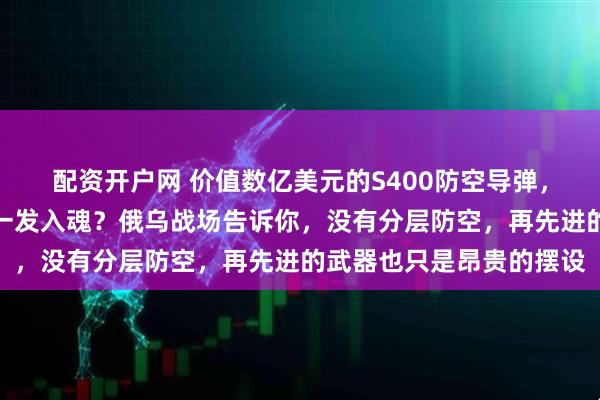 配资开户网 价值数亿美元的S400防空导弹，竟被几千美元的无人机一发入魂？俄乌战场告诉你，没有分层防空，再先进的武器也只是昂贵的摆设