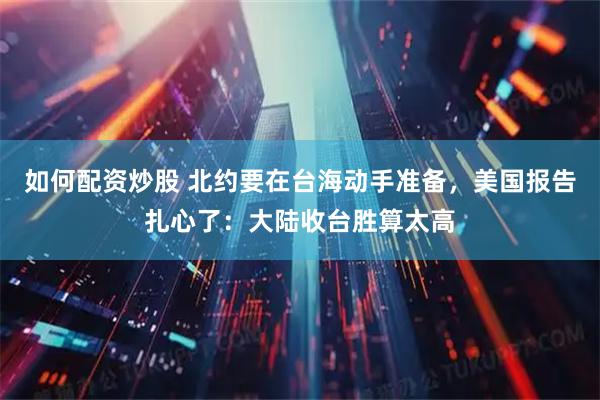 如何配资炒股 北约要在台海动手准备，美国报告扎心了：大陆收台胜算太高