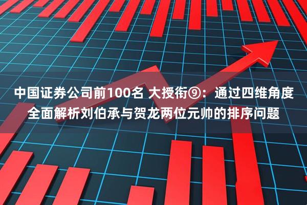 中国证券公司前100名 大授衔⑨：通过四维角度全面解析刘伯承与贺龙两位元帅的排序问题