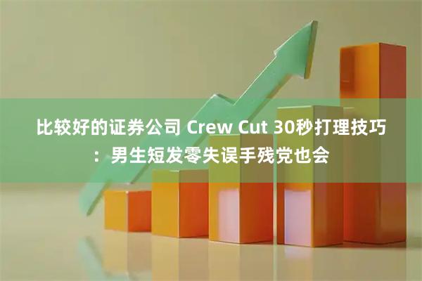 比较好的证券公司 Crew Cut 30秒打理技巧：男生短发零失误手残党也会