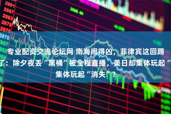 专业配资交流论坛网 南海闹得凶，菲律宾这回踢到钢板了：除夕夜丢“黑桶”被全程直播，美日却集体玩起“消失”？