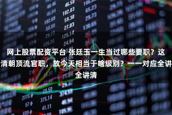 网上股票配资平台 张廷玉一生当过哪些要职？这些清朝顶流官职，放今天相当于啥级别？一一对应全讲清