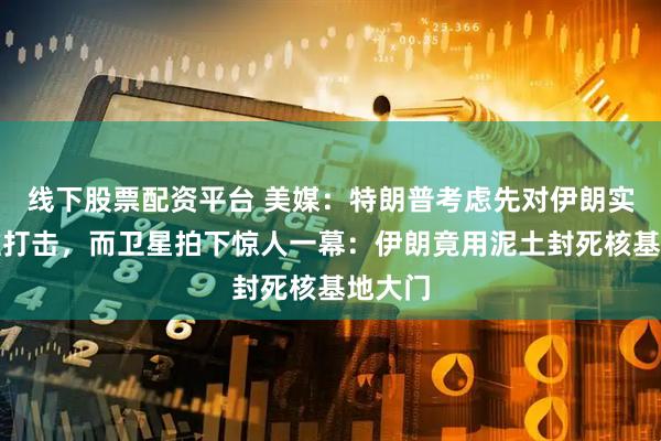 线下股票配资平台 美媒：特朗普考虑先对伊朗实施精准打击，而卫星拍下惊人一幕：伊朗竟用泥土封死核基地大门