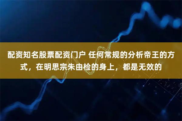 配资知名股票配资门户 任何常规的分析帝王的方式，在明思宗朱由检的身上，都是无效的