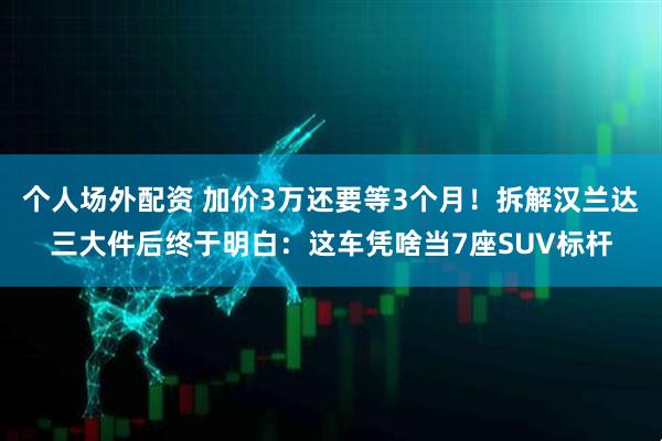 个人场外配资 加价3万还要等3个月！拆解汉兰达三大件后终于明白：这车凭啥当7座SUV标杆