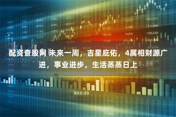配资查股网 未来一周,吉星庇佑,4属相财源广进,事业进步,生活蒸蒸日上