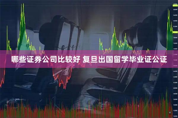 哪些证券公司比较好 复旦出国留学毕业证公证