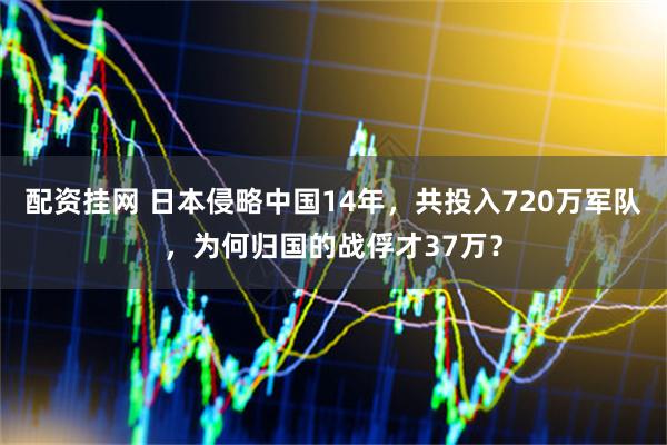 配资挂网 日本侵略中国14年，共投入720万军队，为何归国的战俘才37万？