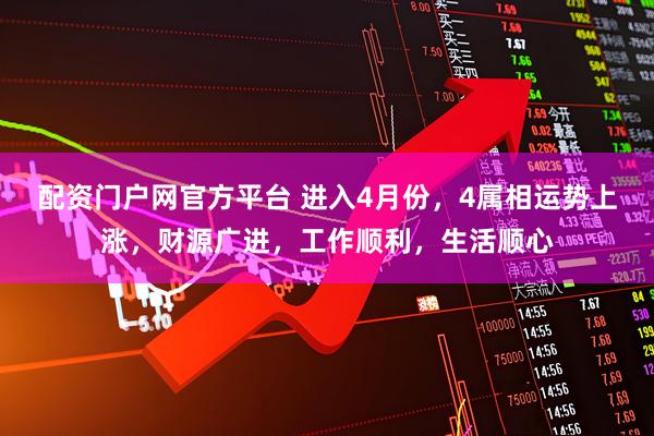 配资门户网官方平台 进入4月份,4属相运势上涨,财源广进,工作顺利,生活顺心