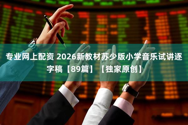 专业网上配资 2026新教材苏少版小学音乐试讲逐字稿【89篇】【独家原创】