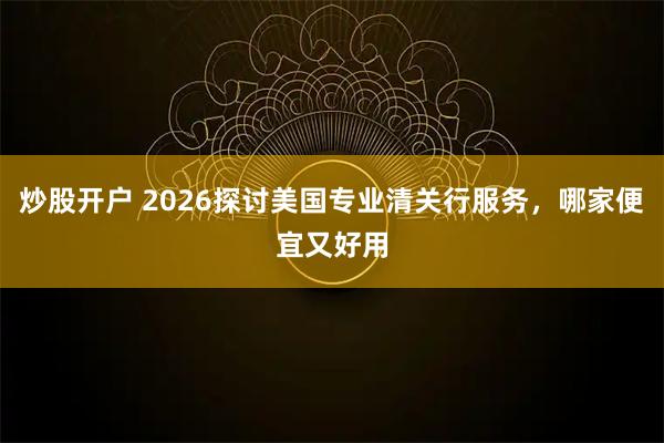 炒股开户 2026探讨美国专业清关行服务,哪家便宜又好用