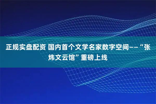 正规实盘配资 国内首个文学名家数字空间——“张炜文云馆”重磅上线