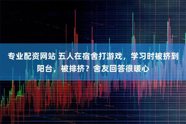 专业配资网站 五人在宿舍打游戏，学习时被挤到阳台，被排挤？舍友回答很暖心