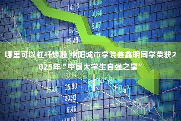 哪里可以杠杆炒股 绵阳城市学院姜鑫明同学荣获2025年“中国大学生自强之星”