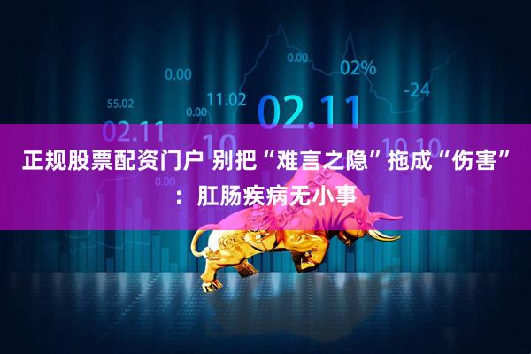 正规股票配资门户 别把“难言之隐”拖成“伤害”：肛肠疾病无小事