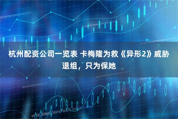 杭州配资公司一览表 卡梅隆为救《异形2》威胁退组，只为保她