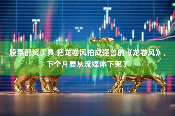 股票配资工具 把龙卷风拍成怪兽的《龙卷风》，下个月要从流媒体下架了