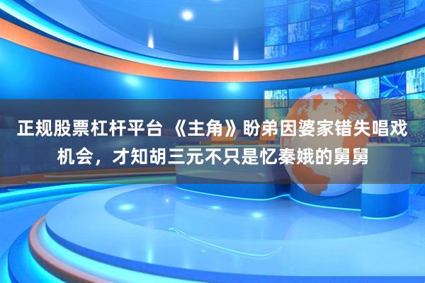 正规股票杠杆平台 《主角》盼弟因婆家错失唱戏机会，才知胡三元不只是忆秦娥的舅舅