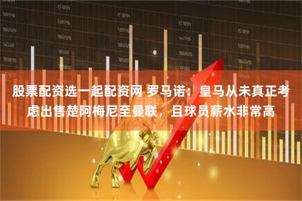 股票配资选一起配资网 罗马诺：皇马从未真正考虑出售楚阿梅尼至曼联，且球员薪水非常高