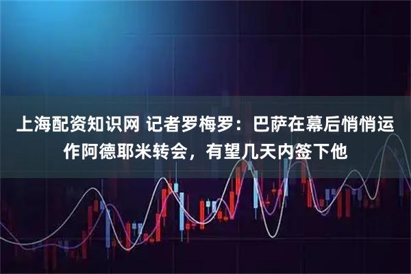 上海配资知识网 记者罗梅罗：巴萨在幕后悄悄运作阿德耶米转会，有望几天内签下他