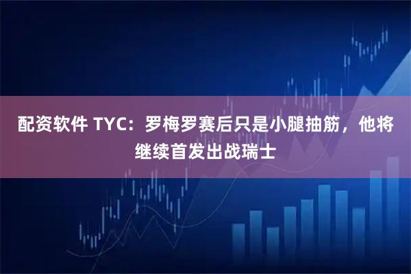 配资软件 TYC：罗梅罗赛后只是小腿抽筋，他将继续首发出战瑞士