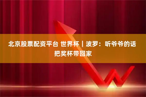 北京股票配资平台 世界杯｜波罗：听爷爷的话 把奖杯带回家