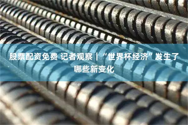 股票配资免费 记者观察｜“世界杯经济”发生了哪些新变化