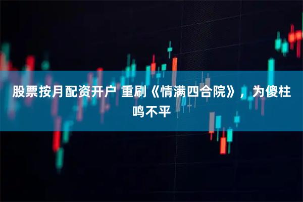 股票按月配资开户 重刷《情满四合院》，为傻柱鸣不平