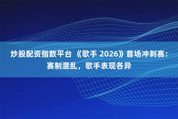 炒股配资指数平台 《歌手 2026》首场冲刺赛：赛制混乱，歌手表现各异