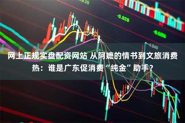 网上正规实盘配资网站 从阿嬷的情书到文旅消费热：谁是广东促消费“纯金”助手？