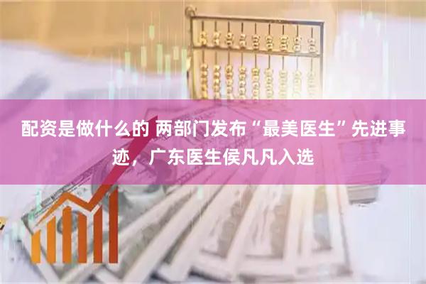 配资是做什么的 两部门发布“最美医生”先进事迹，广东医生侯凡凡入选