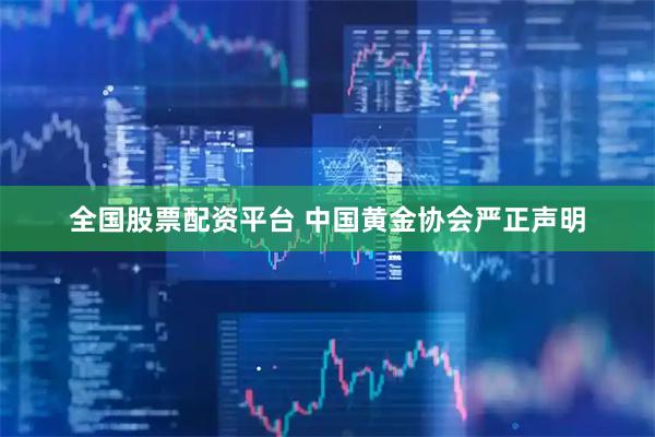 全国股票配资平台 中国黄金协会严正声明