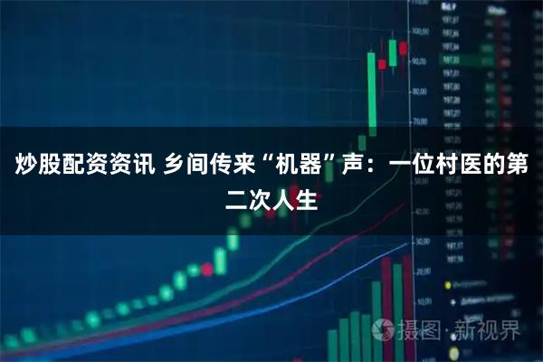 炒股配资资讯 乡间传来“机器”声：一位村医的第二次人生