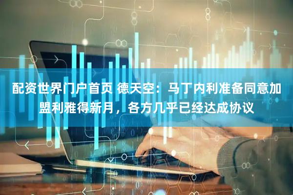 配资世界门户首页 德天空：马丁内利准备同意加盟利雅得新月，各方几乎已经达成协议